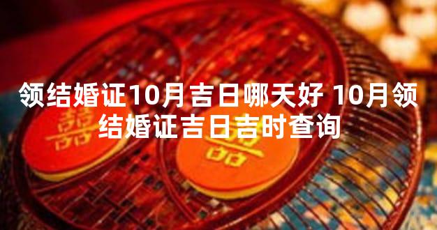 领结婚证10月吉日哪天好 10月领结婚证吉日吉时查询